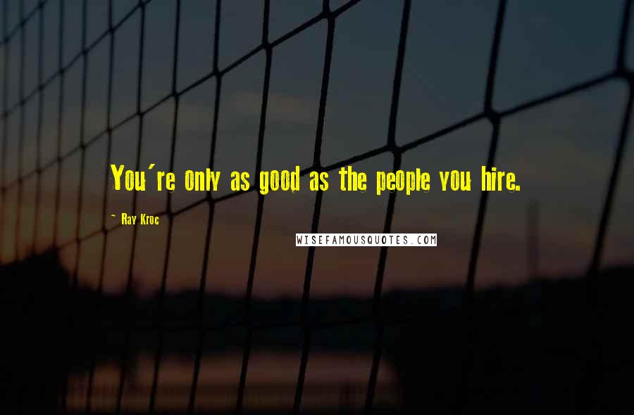 Ray Kroc Quotes: You're only as good as the people you hire.