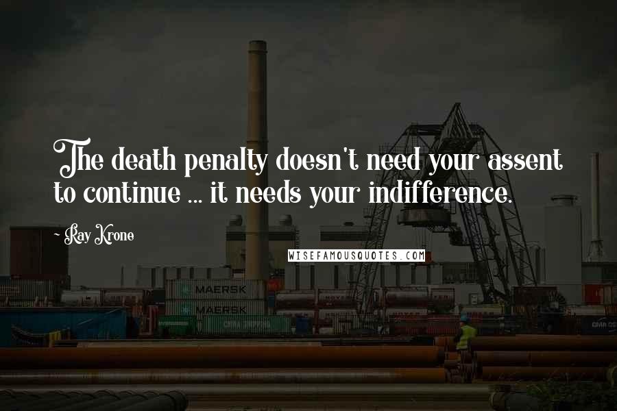 Ray Krone Quotes: The death penalty doesn't need your assent to continue ... it needs your indifference.