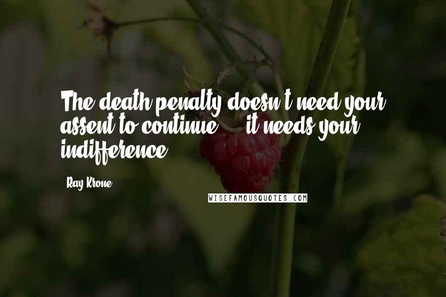 Ray Krone Quotes: The death penalty doesn't need your assent to continue ... it needs your indifference.