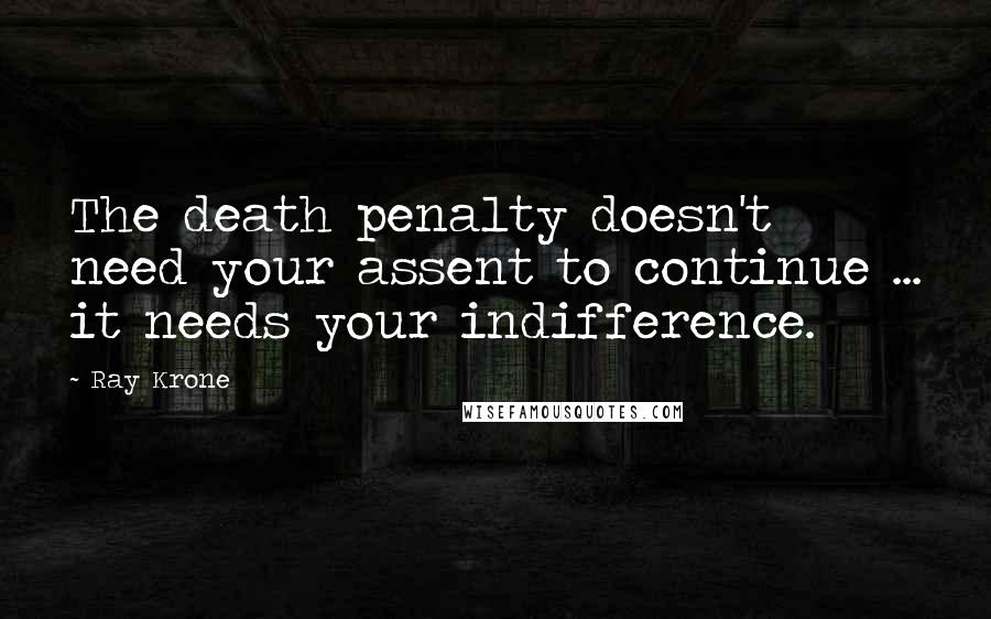 Ray Krone Quotes: The death penalty doesn't need your assent to continue ... it needs your indifference.