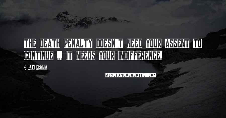 Ray Krone Quotes: The death penalty doesn't need your assent to continue ... it needs your indifference.