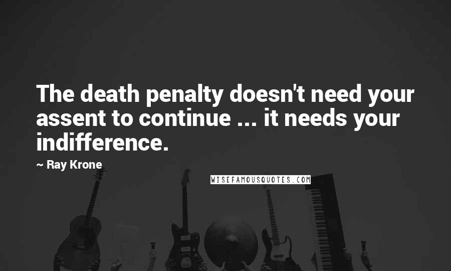 Ray Krone Quotes: The death penalty doesn't need your assent to continue ... it needs your indifference.