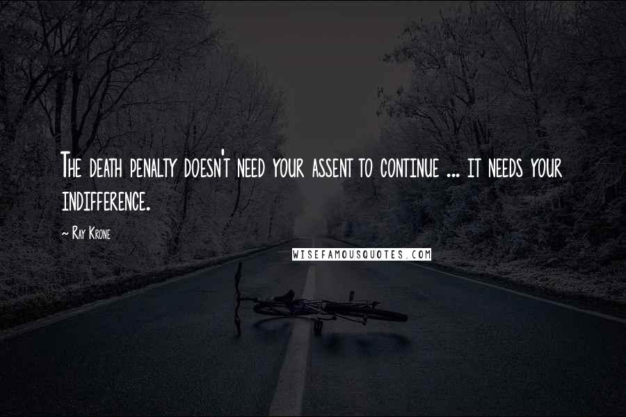 Ray Krone Quotes: The death penalty doesn't need your assent to continue ... it needs your indifference.