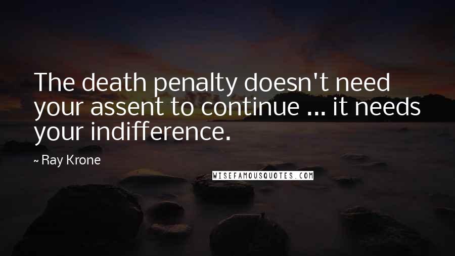 Ray Krone Quotes: The death penalty doesn't need your assent to continue ... it needs your indifference.