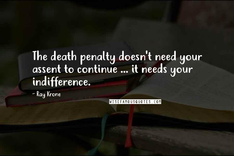 Ray Krone Quotes: The death penalty doesn't need your assent to continue ... it needs your indifference.