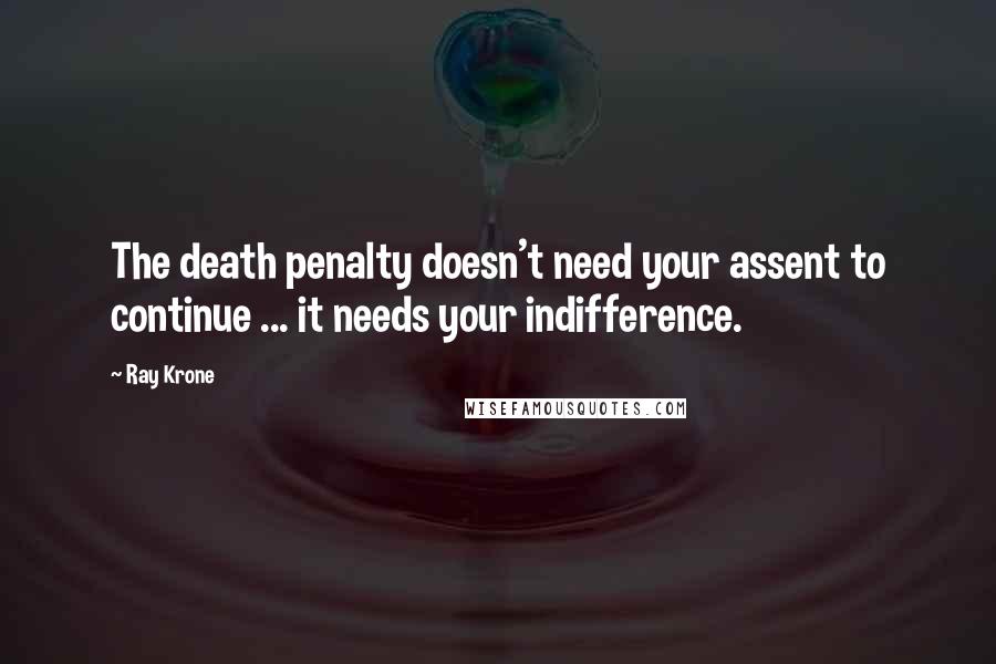 Ray Krone Quotes: The death penalty doesn't need your assent to continue ... it needs your indifference.