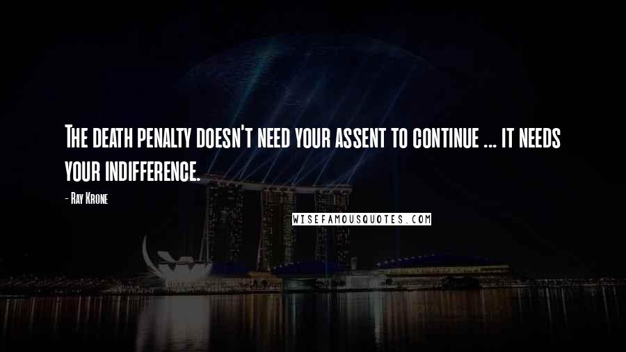 Ray Krone Quotes: The death penalty doesn't need your assent to continue ... it needs your indifference.