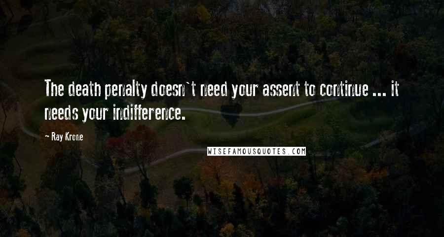 Ray Krone Quotes: The death penalty doesn't need your assent to continue ... it needs your indifference.