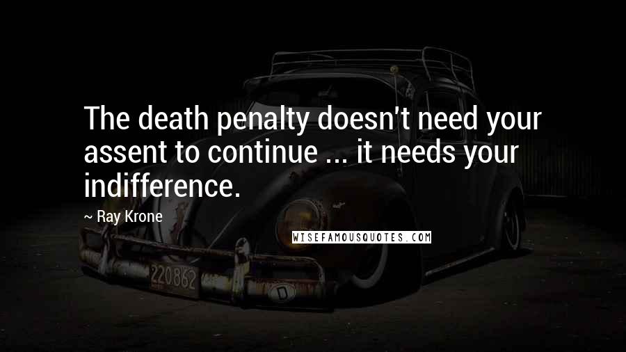 Ray Krone Quotes: The death penalty doesn't need your assent to continue ... it needs your indifference.