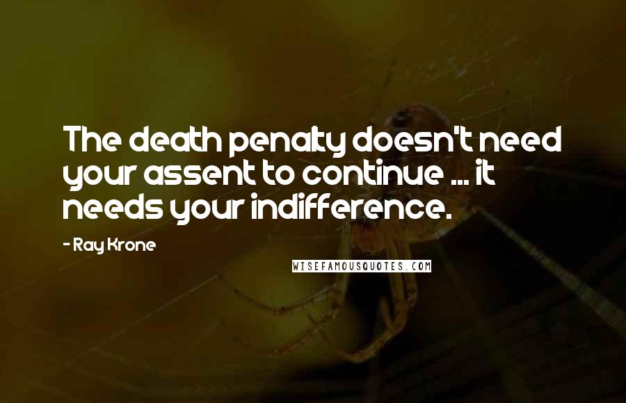 Ray Krone Quotes: The death penalty doesn't need your assent to continue ... it needs your indifference.