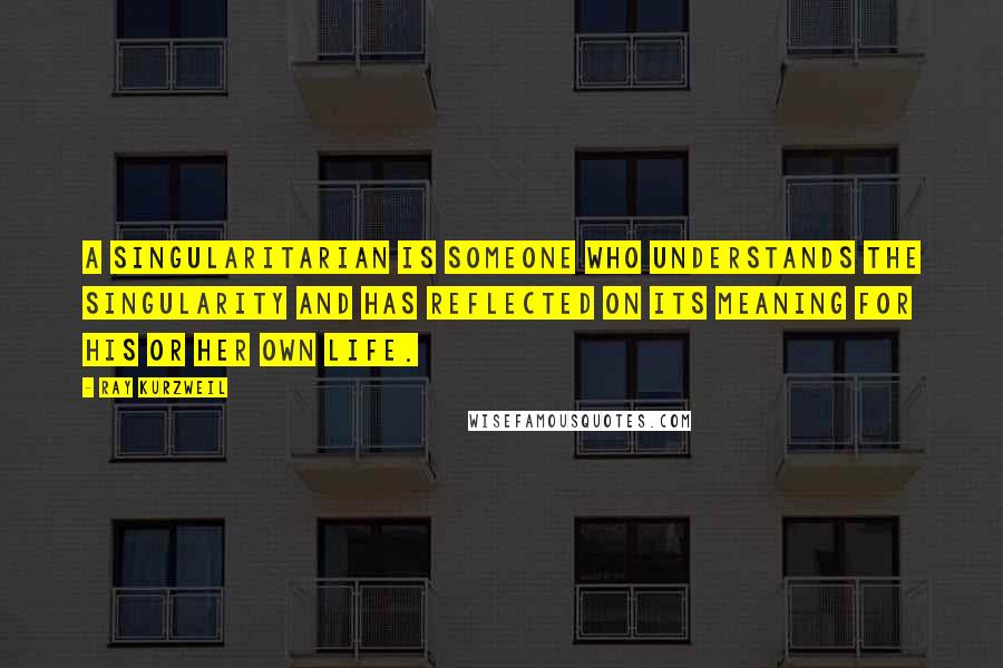 Ray Kurzweil Quotes: A Singularitarian is someone who understands the Singularity and has reflected on its meaning for his or her own life.