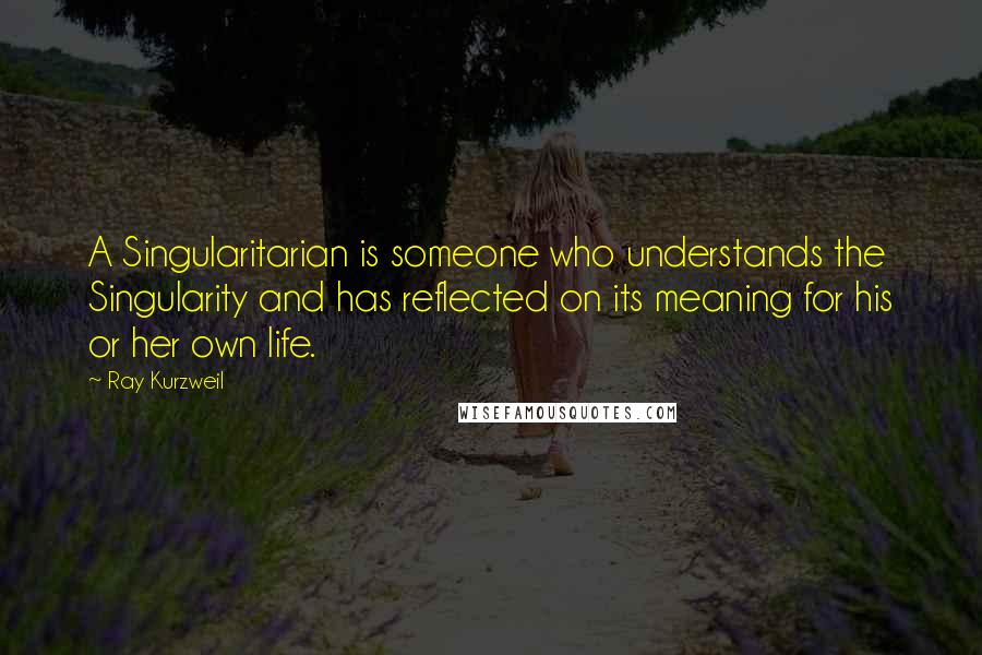 Ray Kurzweil Quotes: A Singularitarian is someone who understands the Singularity and has reflected on its meaning for his or her own life.