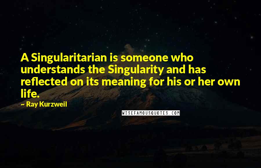 Ray Kurzweil Quotes: A Singularitarian is someone who understands the Singularity and has reflected on its meaning for his or her own life.