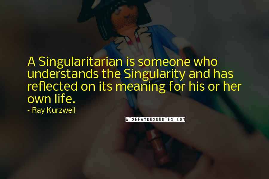 Ray Kurzweil Quotes: A Singularitarian is someone who understands the Singularity and has reflected on its meaning for his or her own life.