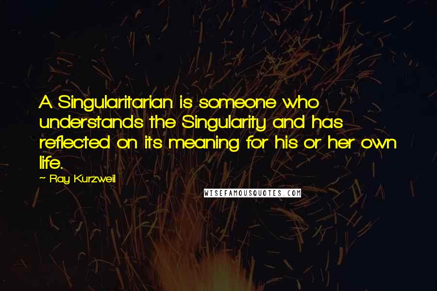 Ray Kurzweil Quotes: A Singularitarian is someone who understands the Singularity and has reflected on its meaning for his or her own life.