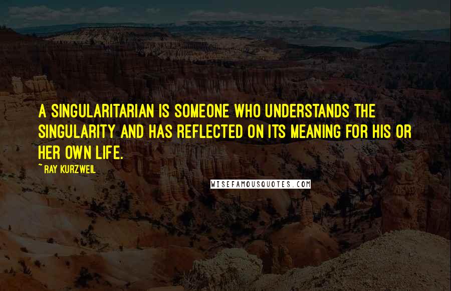 Ray Kurzweil Quotes: A Singularitarian is someone who understands the Singularity and has reflected on its meaning for his or her own life.