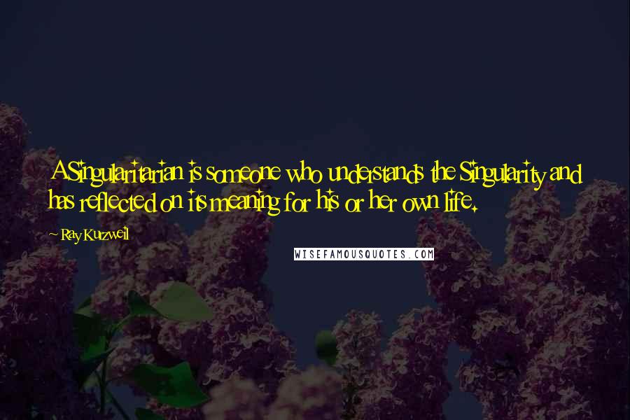 Ray Kurzweil Quotes: A Singularitarian is someone who understands the Singularity and has reflected on its meaning for his or her own life.