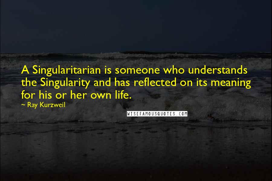 Ray Kurzweil Quotes: A Singularitarian is someone who understands the Singularity and has reflected on its meaning for his or her own life.