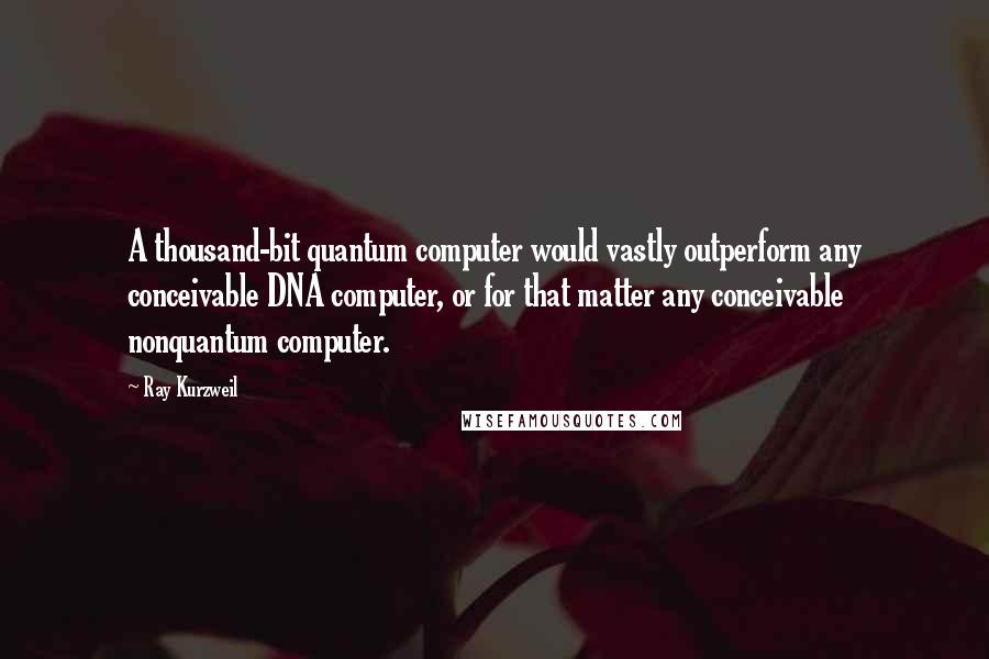 Ray Kurzweil Quotes: A thousand-bit quantum computer would vastly outperform any conceivable DNA computer, or for that matter any conceivable nonquantum computer.