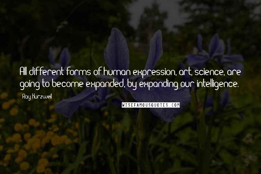 Ray Kurzweil Quotes: All different forms of human expression, art, science, are going to become expanded, by expanding our intelligence.