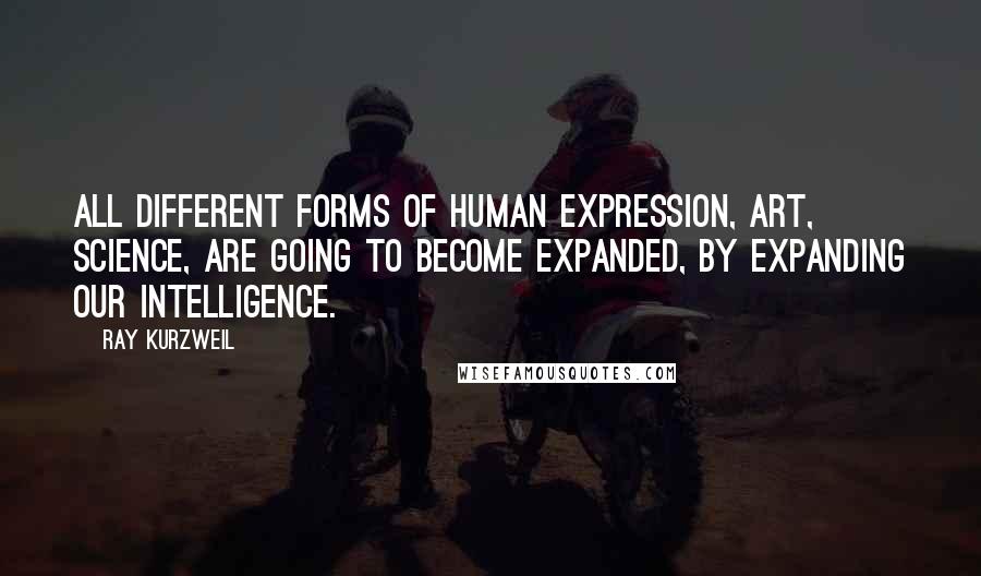 Ray Kurzweil Quotes: All different forms of human expression, art, science, are going to become expanded, by expanding our intelligence.