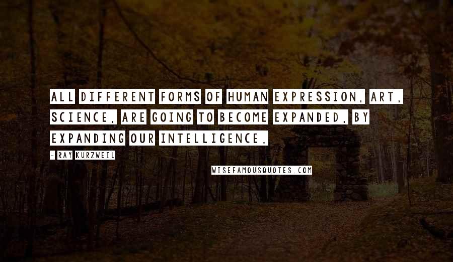 Ray Kurzweil Quotes: All different forms of human expression, art, science, are going to become expanded, by expanding our intelligence.