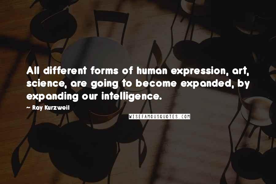 Ray Kurzweil Quotes: All different forms of human expression, art, science, are going to become expanded, by expanding our intelligence.