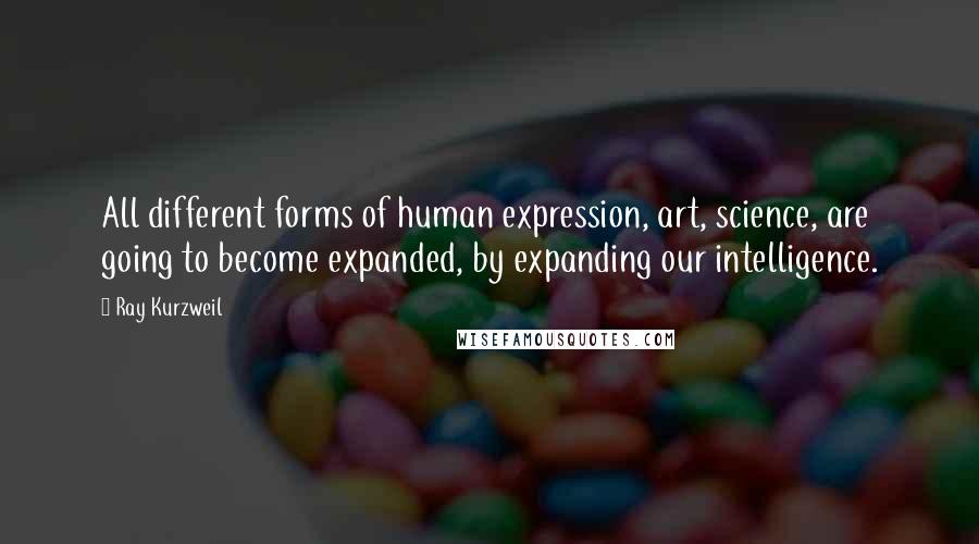 Ray Kurzweil Quotes: All different forms of human expression, art, science, are going to become expanded, by expanding our intelligence.