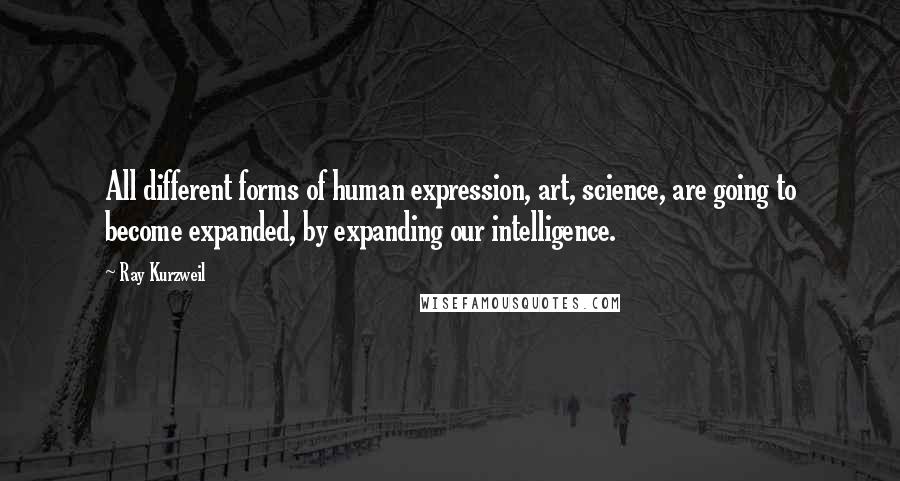 Ray Kurzweil Quotes: All different forms of human expression, art, science, are going to become expanded, by expanding our intelligence.