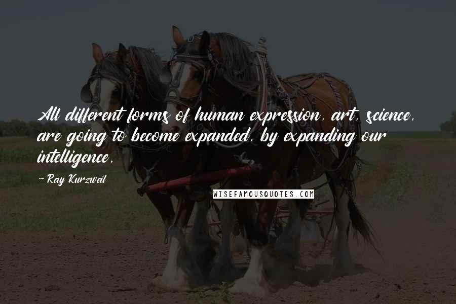 Ray Kurzweil Quotes: All different forms of human expression, art, science, are going to become expanded, by expanding our intelligence.