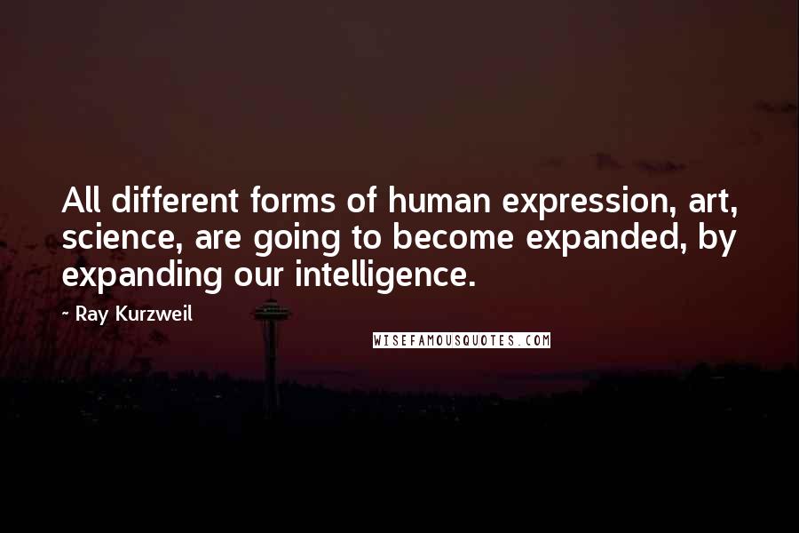 Ray Kurzweil Quotes: All different forms of human expression, art, science, are going to become expanded, by expanding our intelligence.