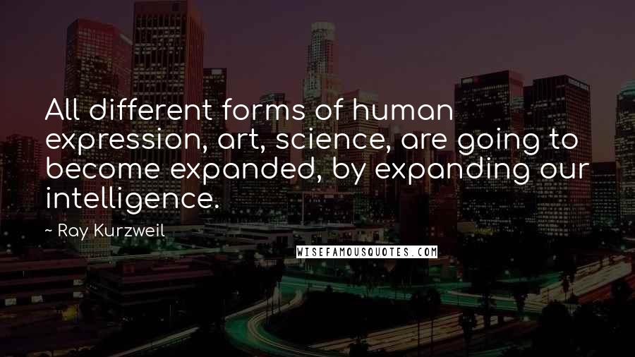 Ray Kurzweil Quotes: All different forms of human expression, art, science, are going to become expanded, by expanding our intelligence.