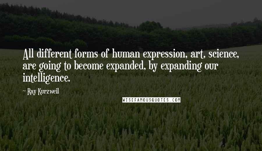 Ray Kurzweil Quotes: All different forms of human expression, art, science, are going to become expanded, by expanding our intelligence.