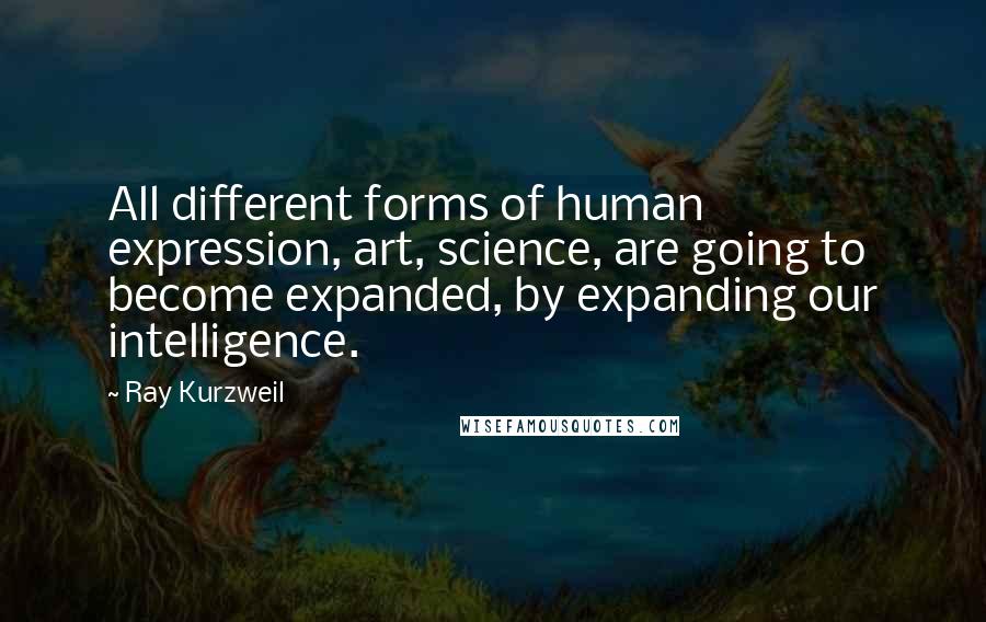 Ray Kurzweil Quotes: All different forms of human expression, art, science, are going to become expanded, by expanding our intelligence.