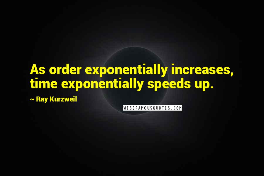 Ray Kurzweil Quotes: As order exponentially increases, time exponentially speeds up.