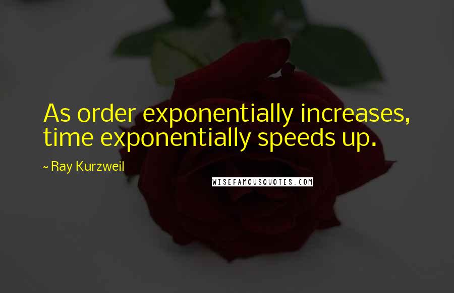 Ray Kurzweil Quotes: As order exponentially increases, time exponentially speeds up.