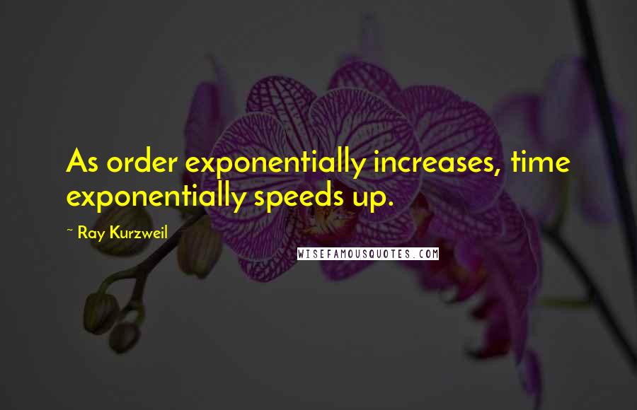 Ray Kurzweil Quotes: As order exponentially increases, time exponentially speeds up.