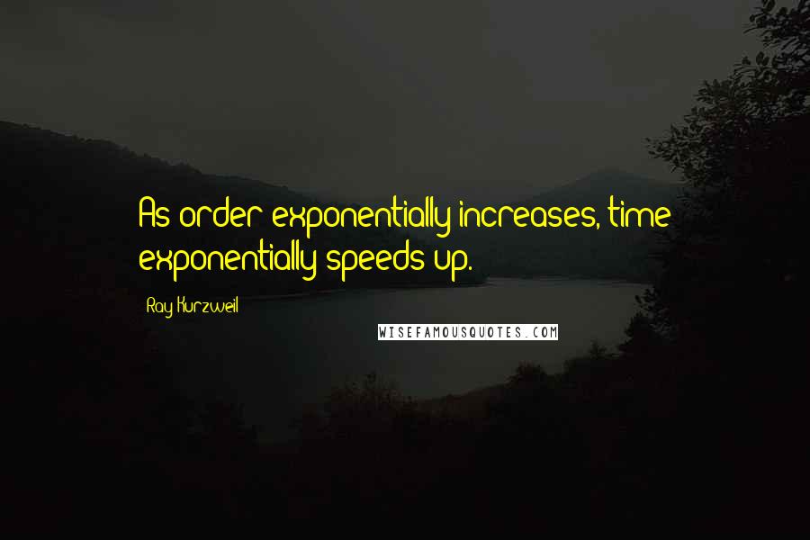 Ray Kurzweil Quotes: As order exponentially increases, time exponentially speeds up.