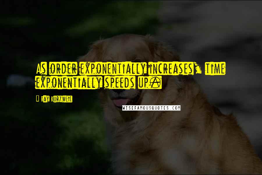Ray Kurzweil Quotes: As order exponentially increases, time exponentially speeds up.