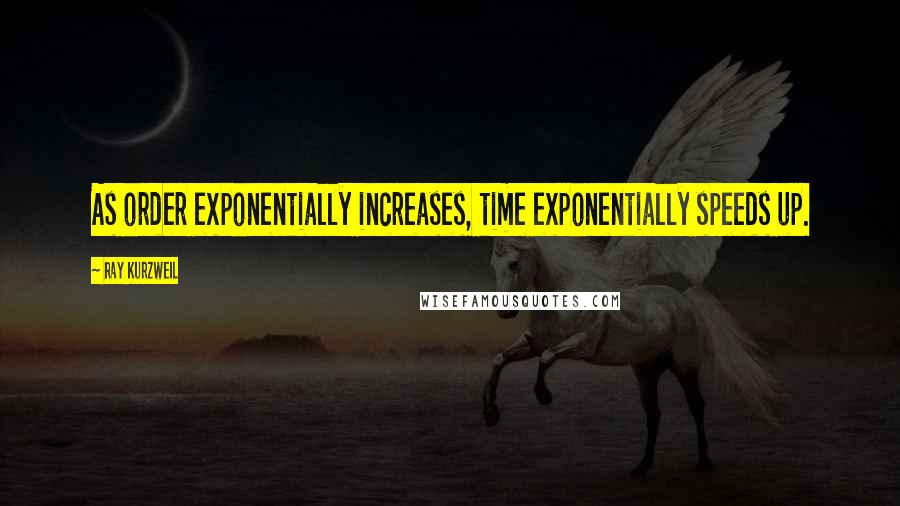 Ray Kurzweil Quotes: As order exponentially increases, time exponentially speeds up.