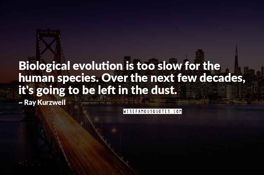 Ray Kurzweil Quotes: Biological evolution is too slow for the human species. Over the next few decades, it's going to be left in the dust.