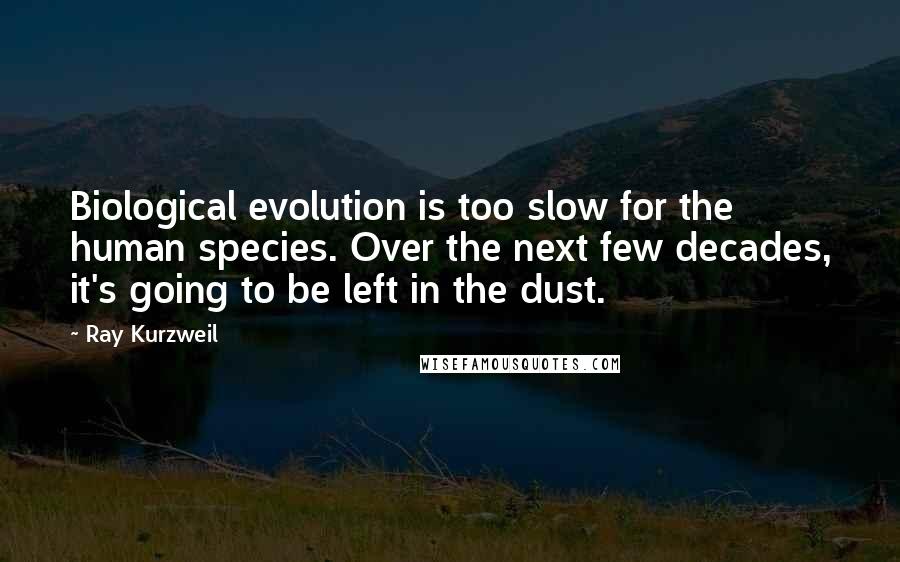 Ray Kurzweil Quotes: Biological evolution is too slow for the human species. Over the next few decades, it's going to be left in the dust.