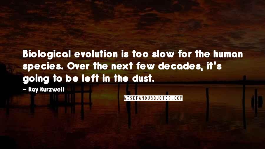 Ray Kurzweil Quotes: Biological evolution is too slow for the human species. Over the next few decades, it's going to be left in the dust.