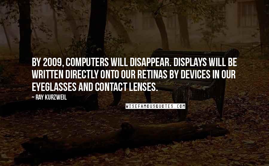 Ray Kurzweil Quotes: By 2009, computers will disappear. Displays will be written directly onto our retinas by devices in our eyeglasses and contact lenses.