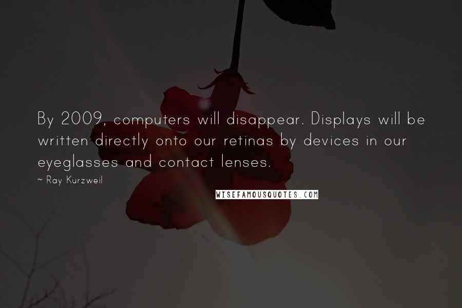 Ray Kurzweil Quotes: By 2009, computers will disappear. Displays will be written directly onto our retinas by devices in our eyeglasses and contact lenses.