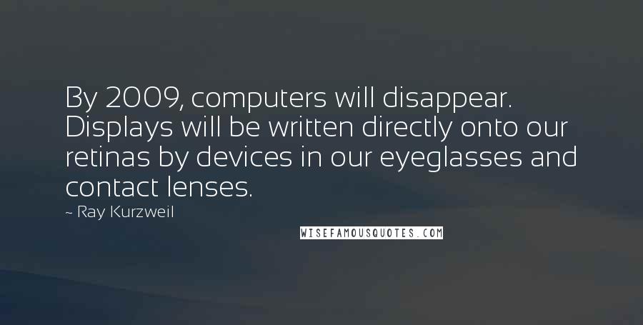 Ray Kurzweil Quotes: By 2009, computers will disappear. Displays will be written directly onto our retinas by devices in our eyeglasses and contact lenses.