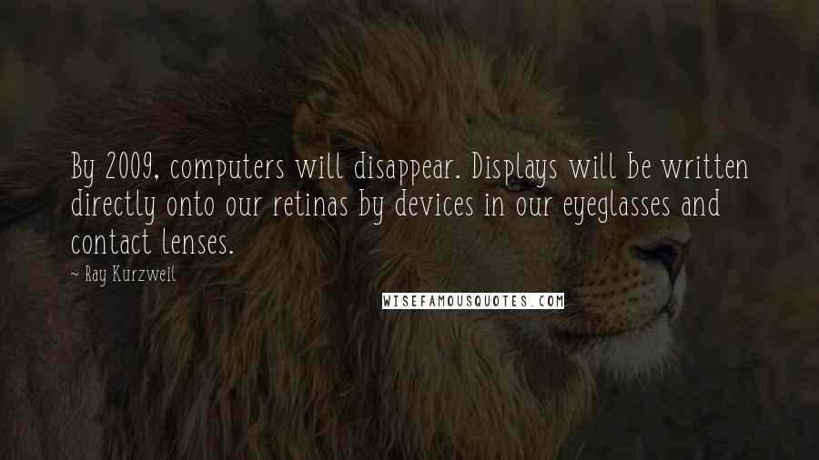 Ray Kurzweil Quotes: By 2009, computers will disappear. Displays will be written directly onto our retinas by devices in our eyeglasses and contact lenses.