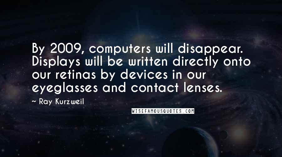 Ray Kurzweil Quotes: By 2009, computers will disappear. Displays will be written directly onto our retinas by devices in our eyeglasses and contact lenses.