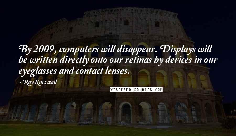 Ray Kurzweil Quotes: By 2009, computers will disappear. Displays will be written directly onto our retinas by devices in our eyeglasses and contact lenses.