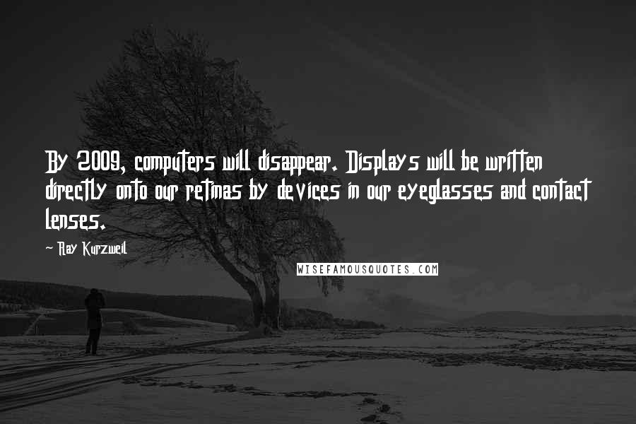 Ray Kurzweil Quotes: By 2009, computers will disappear. Displays will be written directly onto our retinas by devices in our eyeglasses and contact lenses.